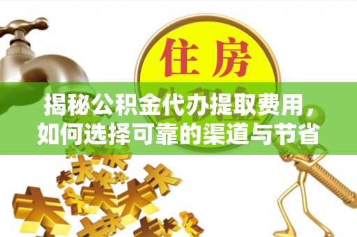 湾里揭秘公积金代办提取费用，如何选择可靠的渠道与节省成本