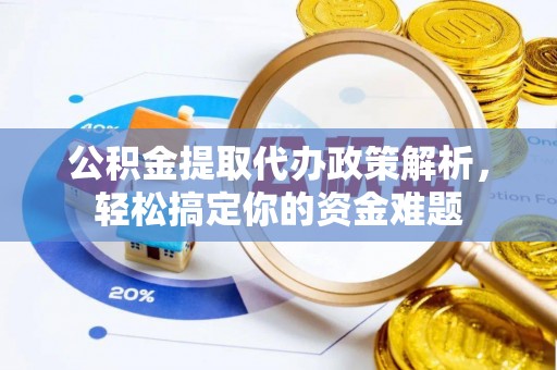 湾里公积金提取代办政策解析，轻松搞定你的资金难题