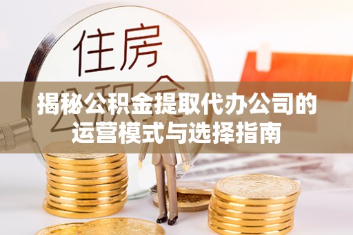 湾里揭秘公积金提取代办公司的运营模式与选择指南