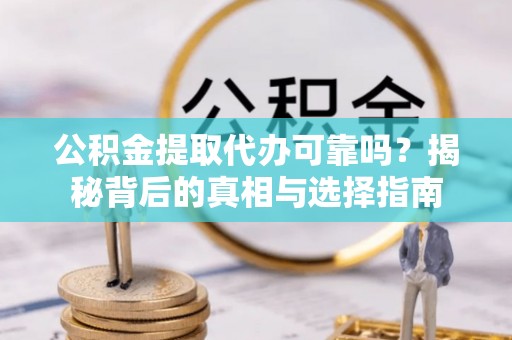 湾里公积金提取代办可靠吗？揭秘背后的真相与选择指南