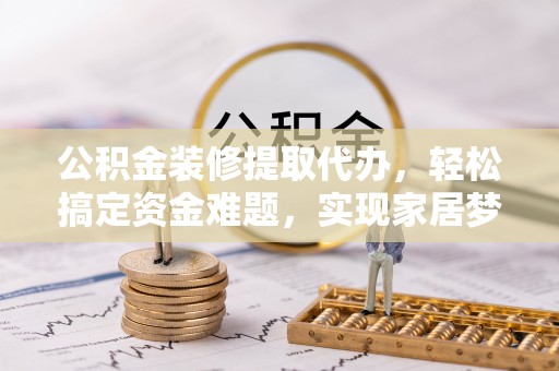 湾里公积金装修提取代办，轻松搞定资金难题，实现家居梦想