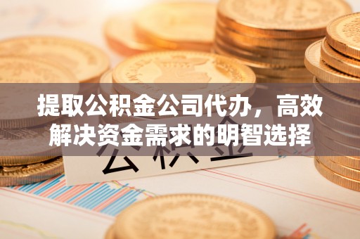 湾里提取公积金公司代办，高效解决资金需求的明智选择