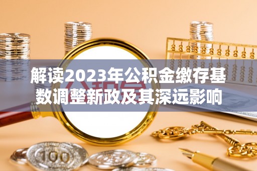 湾里解读2023年公积金缴存基数调整新政及其深远影响