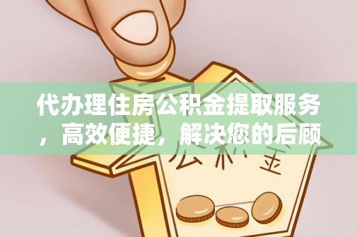 湾里代办理住房公积金提取服务，高效便捷，解决您的后顾之忧