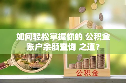 湾里如何轻松掌握你的 公积金账户余额查询 之道？