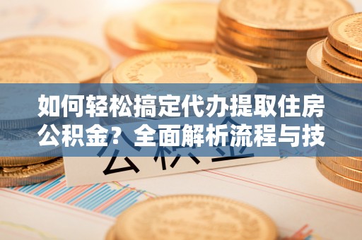 湾里如何轻松搞定代办提取住房公积金？全面解析流程与技巧