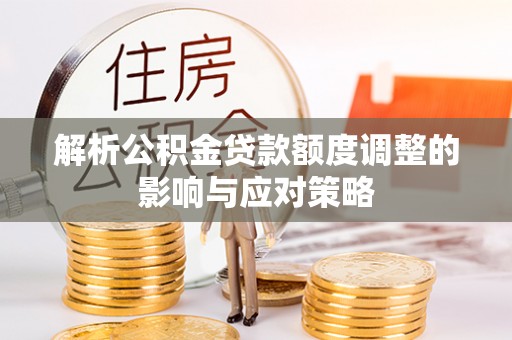 湾里解析公积金贷款额度调整的影响与应对策略