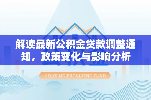 湾里解读最新公积金贷款调整通知，政策变化与影响分析