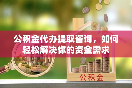 湾里公积金代办提取咨询，如何轻松解决你的资金需求