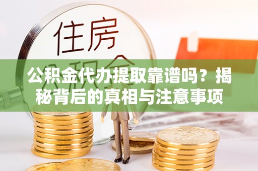 湾里公积金代办提取靠谱吗？揭秘背后的真相与注意事项