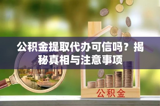 湾里公积金提取代办可信吗？揭秘真相与注意事项