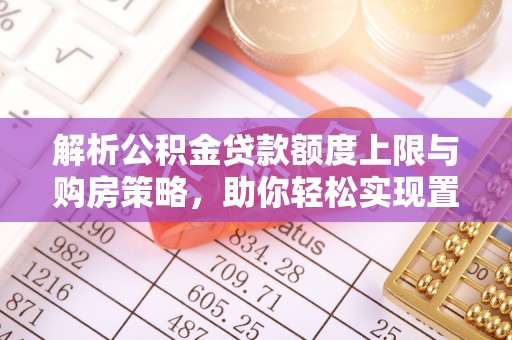 湾里解析公积金贷款额度上限与购房策略，助你轻松实现置业梦想