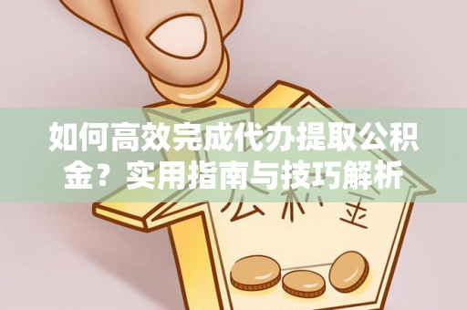 湾里如何高效完成代办提取公积金？实用指南与技巧解析