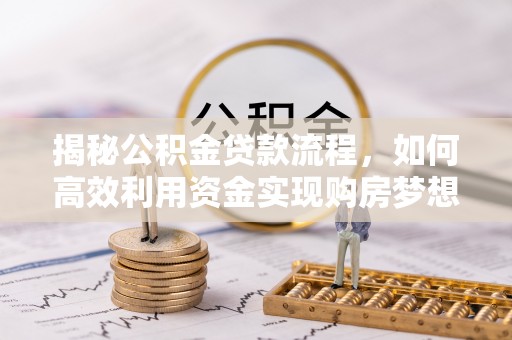 湾里揭秘公积金贷款流程，如何高效利用资金实现购房梦想