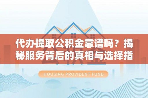湾里代办提取公积金靠谱吗？揭秘服务背后的真相与选择指南