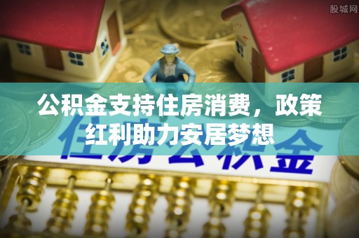 湾里公积金支持住房消费，政策红利助力安居梦想