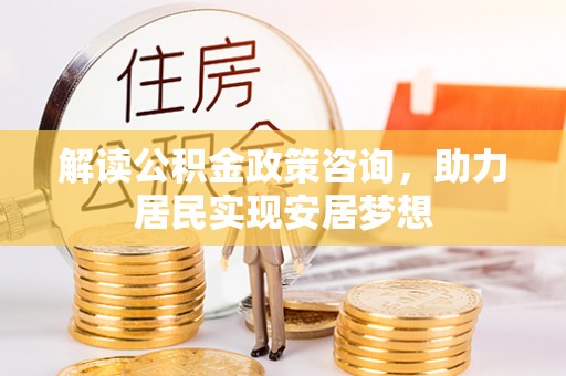 湾里解读公积金政策咨询，助力居民实现安居梦想