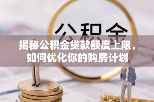 湾里揭秘公积金贷款额度上限，如何优化你的购房计划