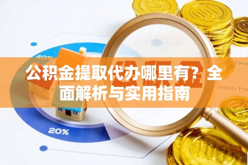 湾里公积金提取代办哪里有？全面解析与实用指南