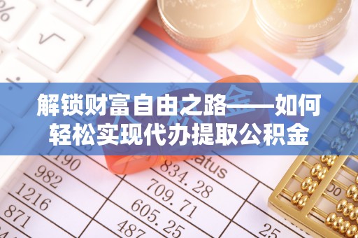 湾里解锁财富自由之路——如何轻松实现代办提取公积金