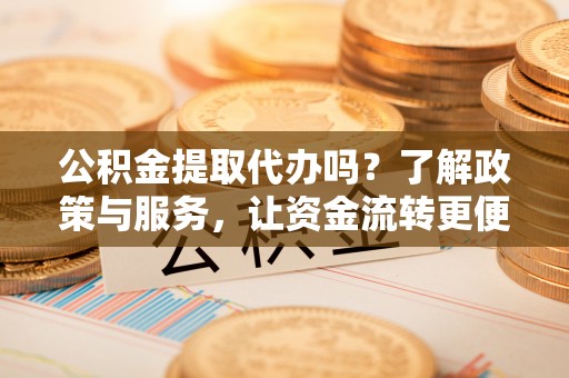 湾里公积金提取代办吗？了解政策与服务，让资金流转更便捷