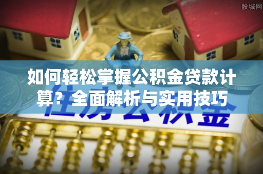 湾里如何轻松掌握公积金贷款计算？全面解析与实用技巧