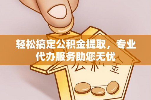 湾里轻松搞定公积金提取，专业代办服务助您无忧