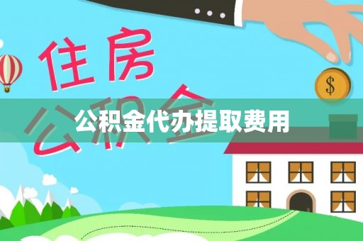 湾里公积金代办提取费用