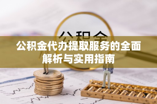 湾里公积金代办提取服务的全面解析与实用指南