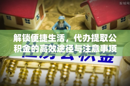 湾里解锁便捷生活，代办提取公积金的高效途径与注意事项