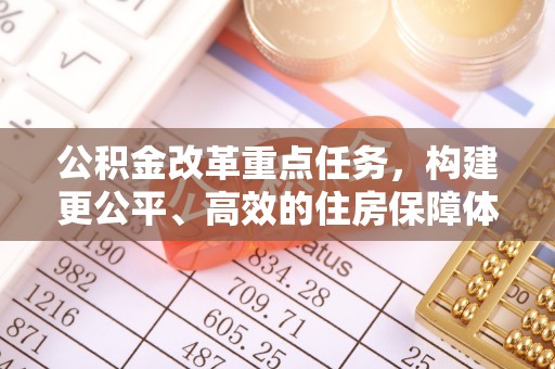 湾里公积金改革重点任务，构建更公平、高效的住房保障体系