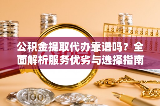 湾里公积金提取代办靠谱吗？全面解析服务优劣与选择指南