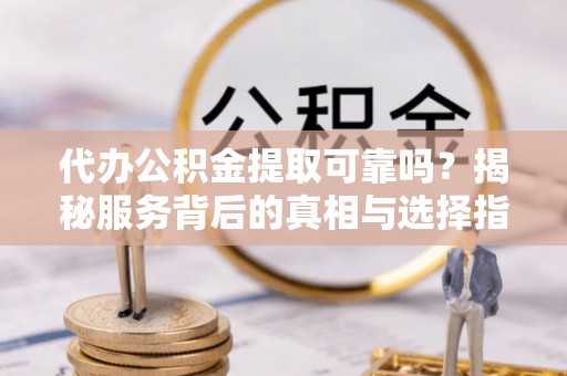 湾里代办公积金提取可靠吗？揭秘服务背后的真相与选择指南