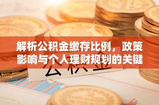 湾里解析公积金缴存比例，政策影响与个人理财规划的关键