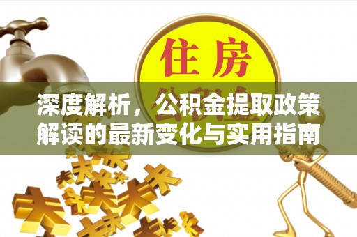 湾里深度解析，公积金提取政策解读的最新变化与实用指南