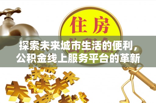 湾里探索未来城市生活的便利，公积金线上服务平台的革新与机遇