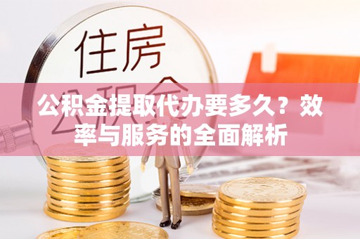 湾里公积金提取代办要多久？效率与服务的全面解析