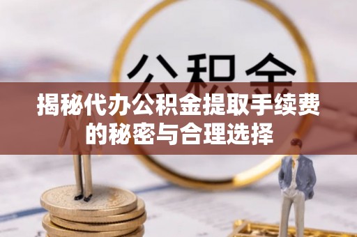 湾里揭秘代办公积金提取手续费的秘密与合理选择