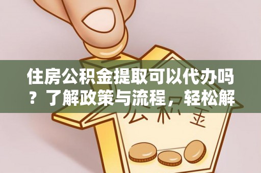 湾里住房公积金提取可以代办吗？了解政策与流程，轻松解决你的疑问