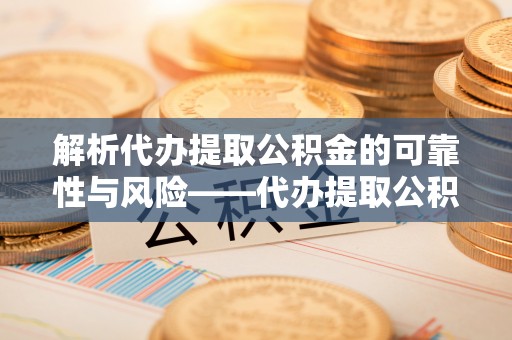 湾里解析代办提取公积金的可靠性与风险——代办提取公积金靠谱吗