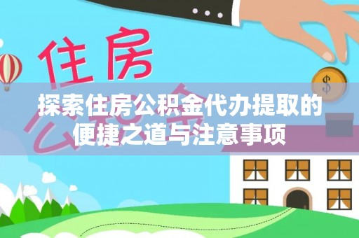 湾里探索住房公积金代办提取的便捷之道与注意事项