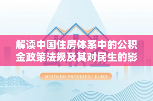 湾里解读中国住房体系中的公积金政策法规及其对民生的影响