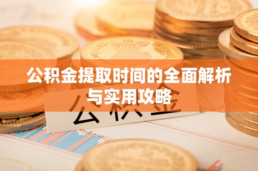 湾里公积金提取时间的全面解析与实用攻略
