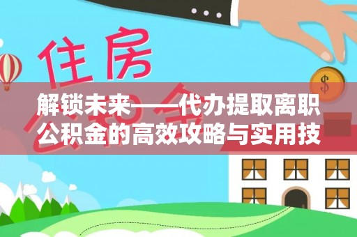 湾里解锁未来——代办提取离职公积金的高效攻略与实用技巧