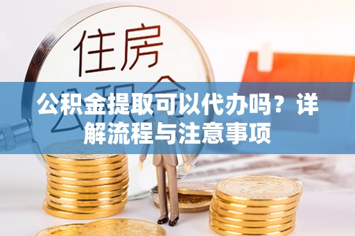 湾里公积金提取可以代办吗？详解流程与注意事项