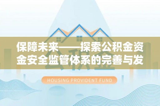 湾里保障未来——探索公积金资金安全监管体系的完善与发展