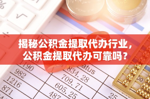 湾里揭秘公积金提取代办行业，公积金提取代办可靠吗？