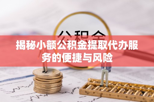 湾里揭秘小额公积金提取代办服务的便捷与风险