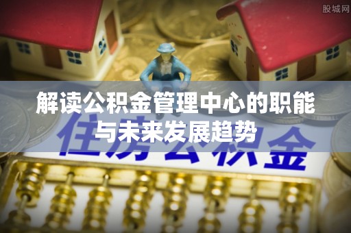 湾里解读公积金管理中心的职能与未来发展趋势