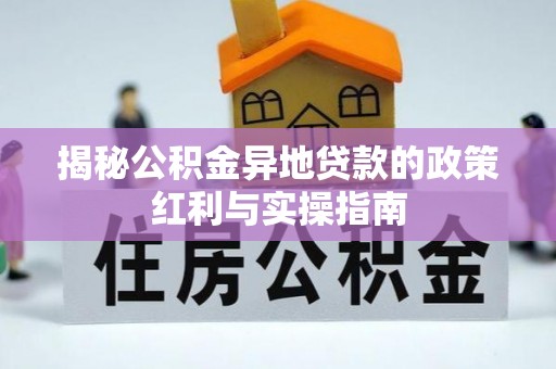 湾里揭秘公积金异地贷款的政策红利与实操指南